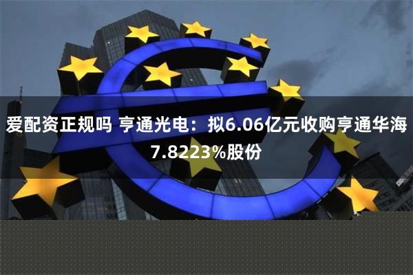 爱配资正规吗 亨通光电：拟6.06亿元收购亨通华海7.8223%股份