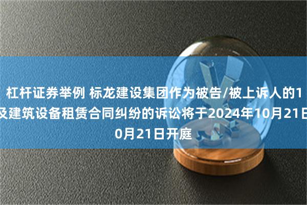 杠杆证券举例 标龙建设集团作为被告/被上诉人的1起涉及建筑设备租赁合同纠纷的诉讼将于2024年10月21日开庭