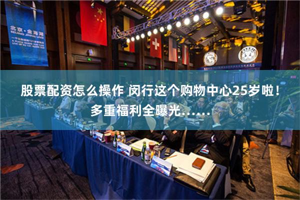 股票配资怎么操作 闵行这个购物中心25岁啦！多重福利全曝光……