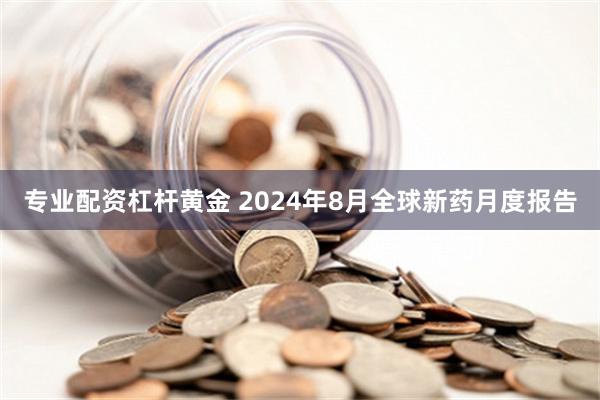 专业配资杠杆黄金 2024年8月全球新药月度报告