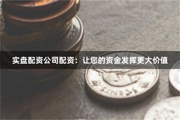 实盘配资公司配资：让您的资金发挥更大价值