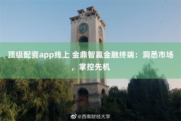 顶级配资app线上 金鼎智赢金融终端：洞悉市场，掌控先机