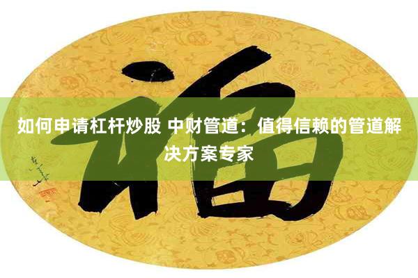 如何申请杠杆炒股 中财管道：值得信赖的管道解决方案专家