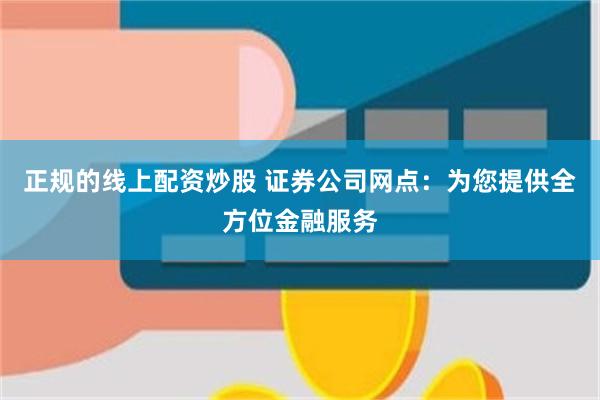 正规的线上配资炒股 证券公司网点：为您提供全方位金融服务