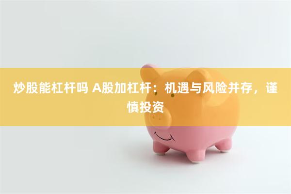 炒股能杠杆吗 A股加杠杆：机遇与风险并存，谨慎投资