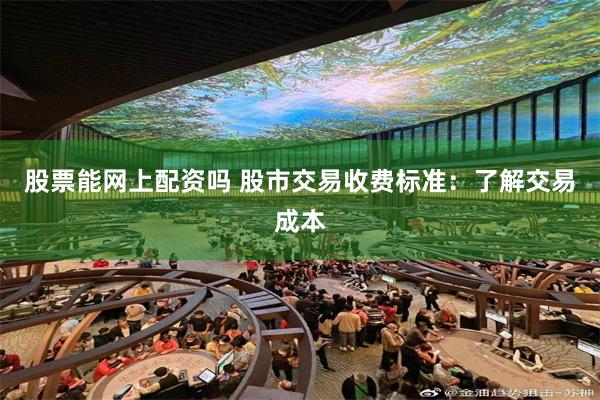 股票能网上配资吗 股市交易收费标准：了解交易成本