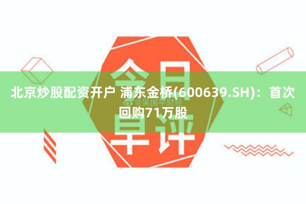 北京炒股配资开户 浦东金桥(600639.SH)：首次回购71万股