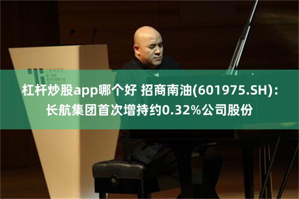 杠杆炒股app哪个好 招商南油(601975.SH)：长航集团首次增持约0.32%公司股份