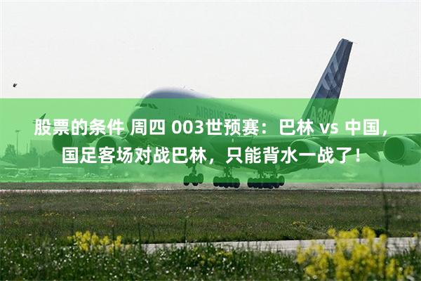 股票的条件 周四 003世预赛：巴林 vs 中国，国足客场对战巴林，只能背水一战了！