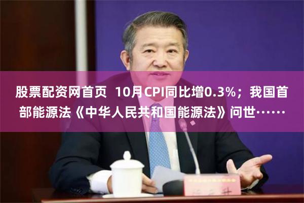 股票配资网首页  10月CPI同比增0.3%；我国首部能源法《中华人民共和国能源法》问世······