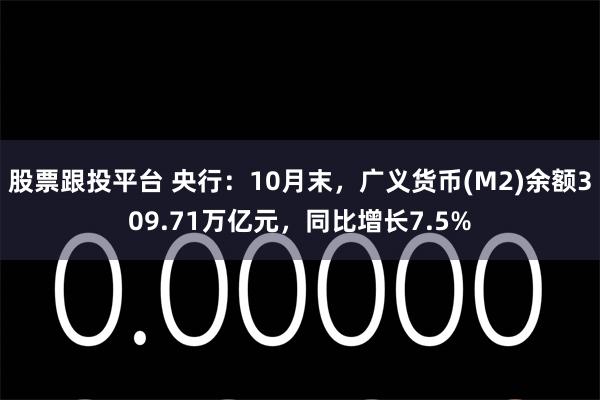 股票跟投平台 央行：10月末，广义货币(M2)余额309.71万亿元，同比增长7.5%