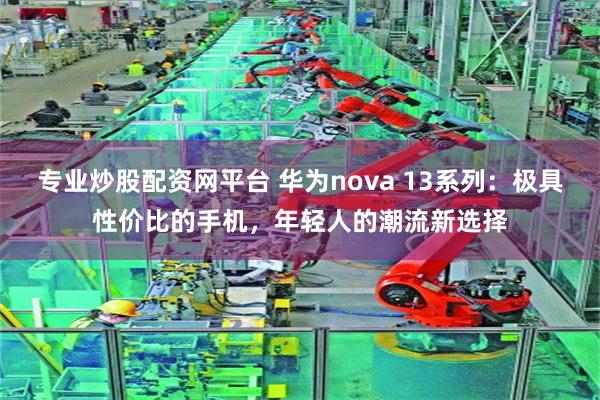 专业炒股配资网平台 华为nova 13系列：极具性价比的手机，年轻人的潮流新选择