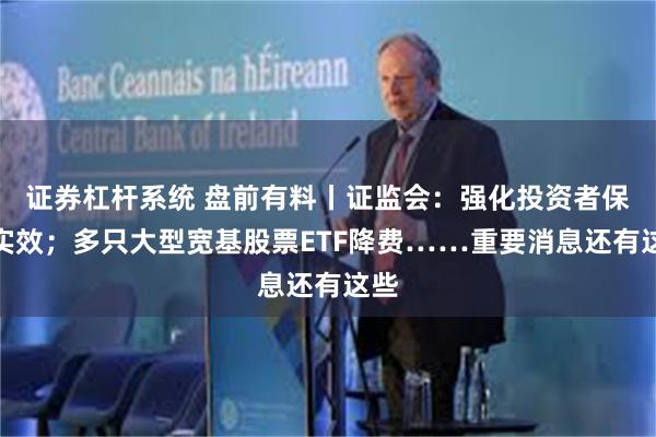 证券杠杆系统 盘前有料丨证监会：强化投资者保护实效；多只大型宽基股票ETF降费……重要消息还有这些