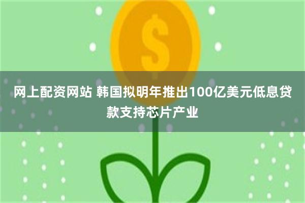 网上配资网站 韩国拟明年推出100亿美元低息贷款支持芯片产业