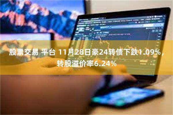 股票交易 平台 11月28日豪24转债下跌1.09%，转股溢价率6.24%