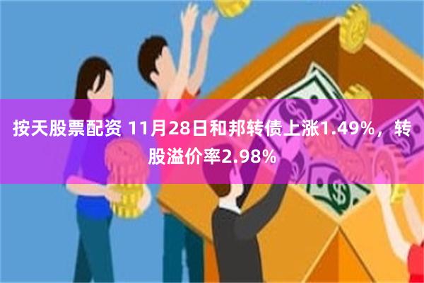 按天股票配资 11月28日和邦转债上涨1.49%，转股溢价率2.98%