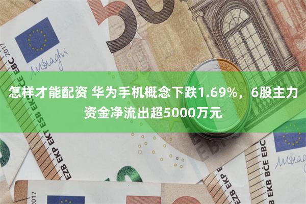 怎样才能配资 华为手机概念下跌1.69%，6股主力资金净流出超5000万元