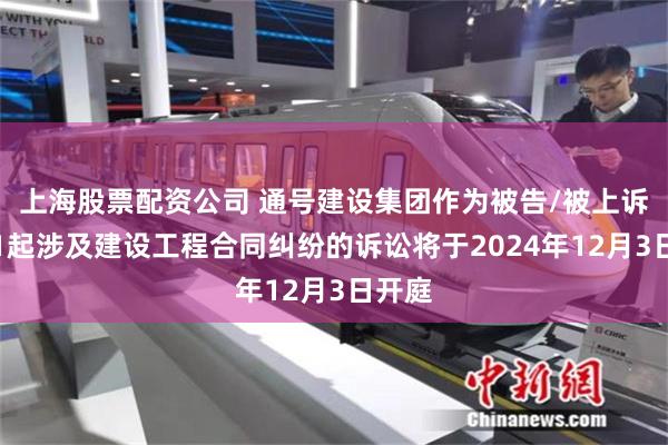 上海股票配资公司 通号建设集团作为被告/被上诉人的1起涉及建设工程合同纠纷的诉讼将于2024年12月3日开庭