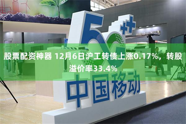 股票配资神器 12月6日沪工转债上涨0.17%，转股溢价率33.4%