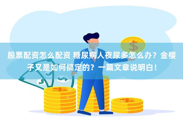 股票配资怎么配资 糖尿病人夜尿多怎么办？金樱子又是如何搞定的？一篇文章说明白！