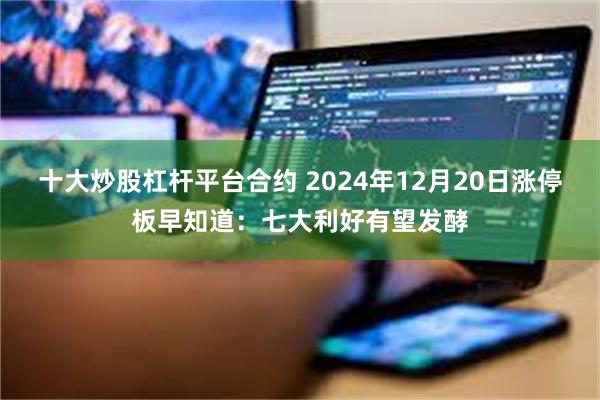 十大炒股杠杆平台合约 2024年12月20日涨停板早知道：七大利好有望发酵