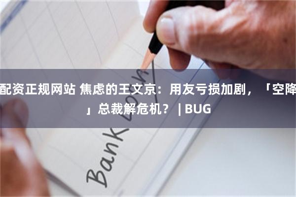 配资正规网站 焦虑的王文京：用友亏损加剧，「空降」总裁解危机？ | BUG