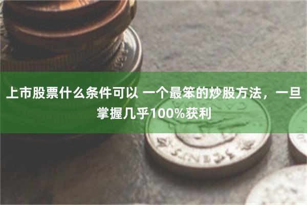 上市股票什么条件可以 一个最笨的炒股方法，一旦掌握几乎100%获利