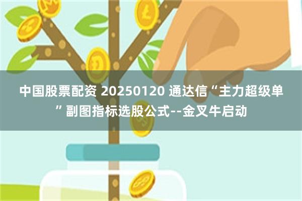 中国股票配资 20250120 通达信“主力超级单”副图指标选股公式--金叉牛启动