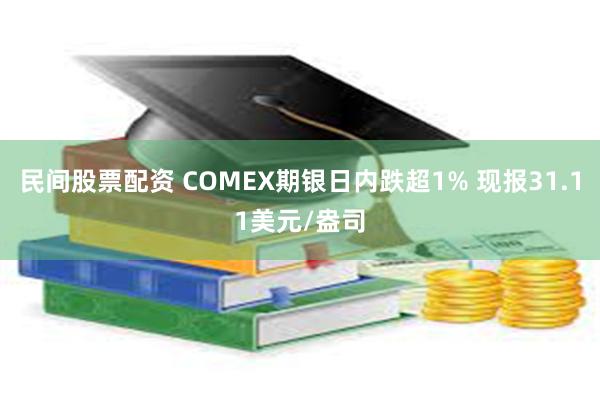 民间股票配资 COMEX期银日内跌超1% 现报31.11美元/盎司