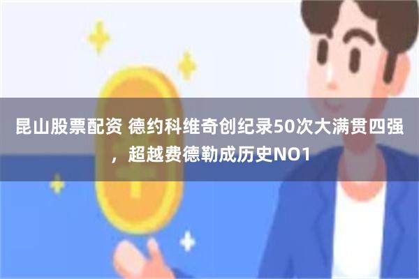 昆山股票配资 德约科维奇创纪录50次大满贯四强，超越费德勒成历史NO1