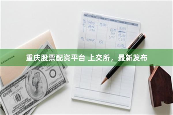 重庆股票配资平台 上交所，最新发布