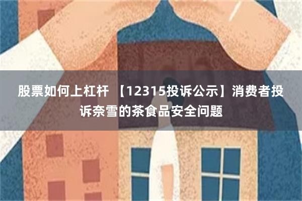 股票如何上杠杆 【12315投诉公示】消费者投诉奈雪的茶食品安全问题