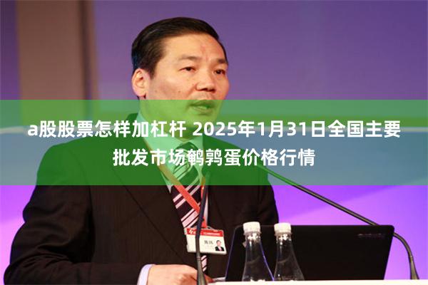 a股股票怎样加杠杆 2025年1月31日全国主要批发市场鹌鹑蛋价格行情