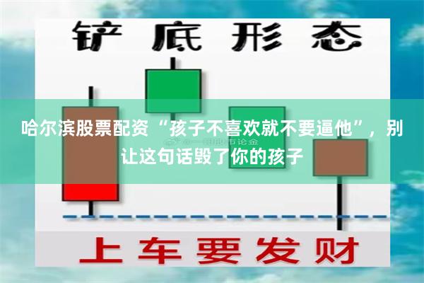 哈尔滨股票配资 “孩子不喜欢就不要逼他”，别让这句话毁了你的孩子