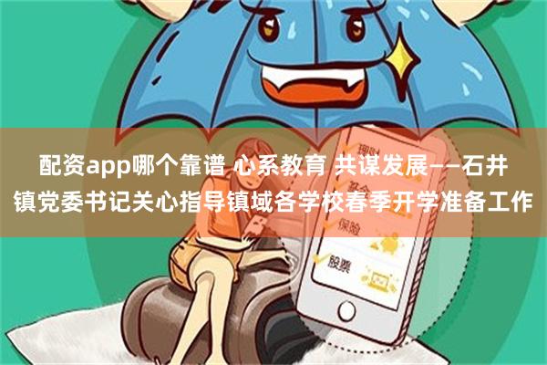 配资app哪个靠谱 心系教育 共谋发展——石井镇党委书记关心指导镇域各学校春季开学准备工作