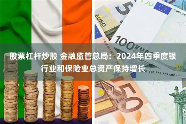 股票杠杆炒股 金融监管总局：2024年四季度银行业和保险业总资产保持增长