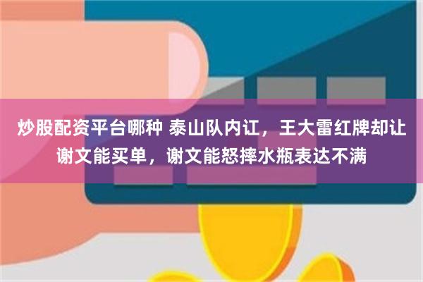 炒股配资平台哪种 泰山队内讧，王大雷红牌却让谢文能买单，谢文能怒摔水瓶表达不满