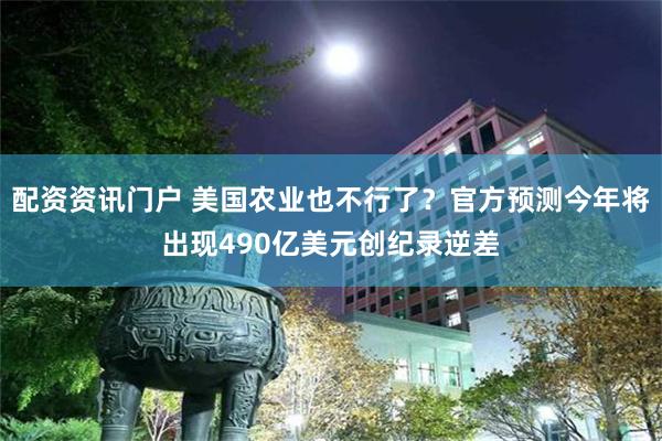 配资资讯门户 美国农业也不行了？官方预测今年将出现490亿美元创纪录逆差