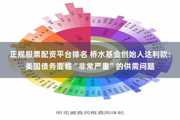 正规股票配资平台排名 桥水基金创始人达利欧：美国债务面临“非常严重”的供需问题