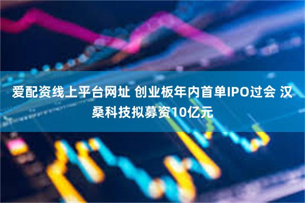爱配资线上平台网址 创业板年内首单IPO过会 汉桑科技拟募资10亿元