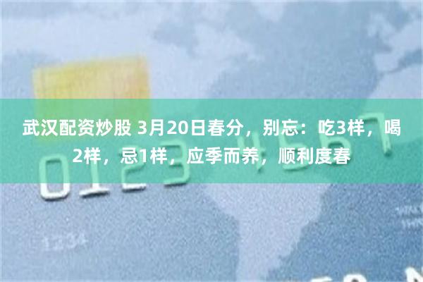 武汉配资炒股 3月20日春分，别忘：吃3样，喝2样，忌1样，应季而养，顺利度春