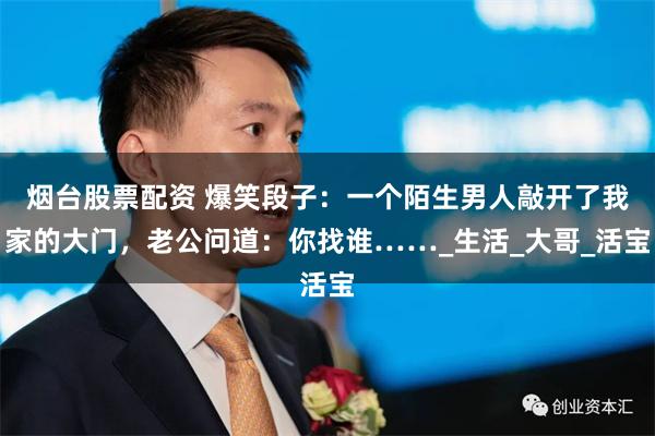 烟台股票配资 爆笑段子：一个陌生男人敲开了我家的大门，老公问道：你找谁……_生活_大哥_活宝