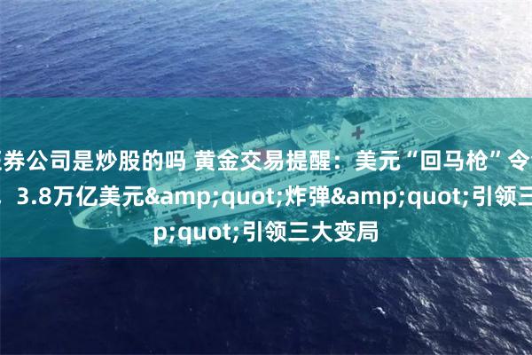 证券公司是炒股的吗 黄金交易提醒：美元“回马枪”令金价回落，3.8万亿美元&quot;炸弹&quot;引领三大变局