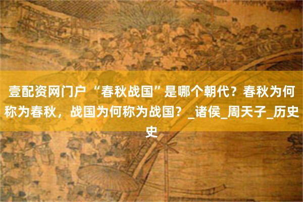 壹配资网门户 “春秋战国”是哪个朝代？春秋为何称为春秋，战国为何称为战国？_诸侯_周天子_历史