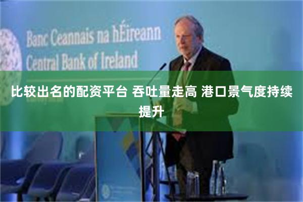 比较出名的配资平台 吞吐量走高 港口景气度持续提升